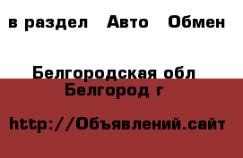  в раздел : Авто » Обмен . Белгородская обл.,Белгород г.